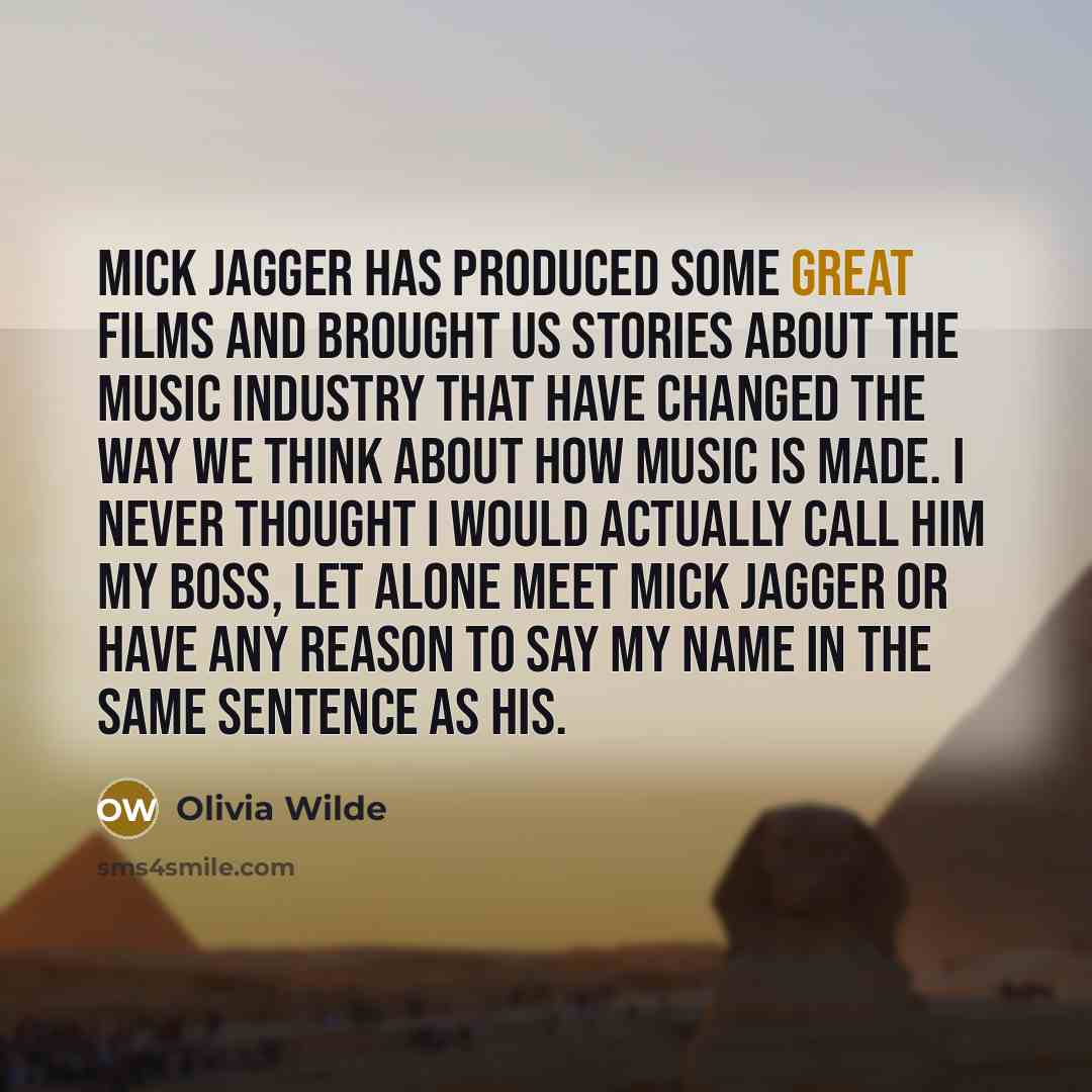 “Mick Jagger has produced some great films and brought us stories about the music industry that have changed the way we think about how music is made. I never thought I would actually call him my boss, let alone meet Mick Jagger or have any reason to say my name in the same sentence as his.” quote by Olivia Wilde