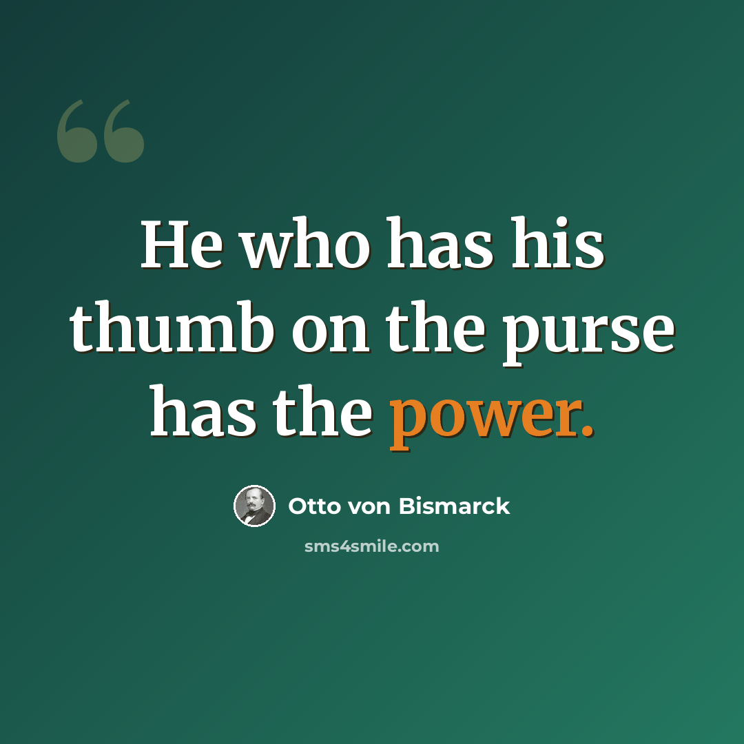 “He who has his thumb on the purse has the power.” quote by Otto von Bismarck