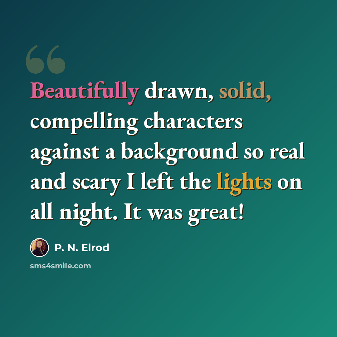 “Beautifully drawn, solid, compelling characters against a background so real and scary I left the lights on all night. It was great!” quote by P. N. Elrod