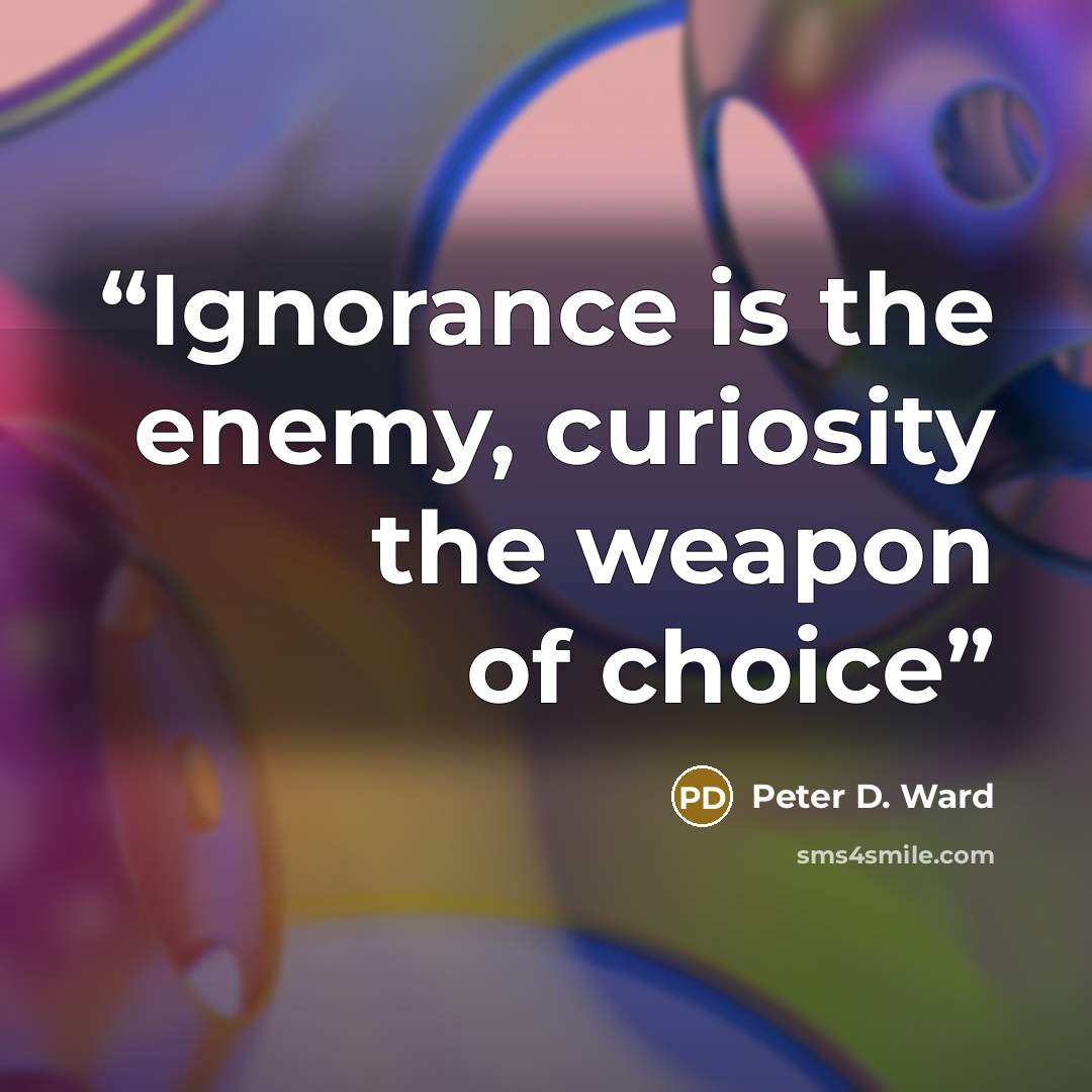 “Ignorance is the enemy, curiosity the weapon of choice” quote by Peter D. Ward