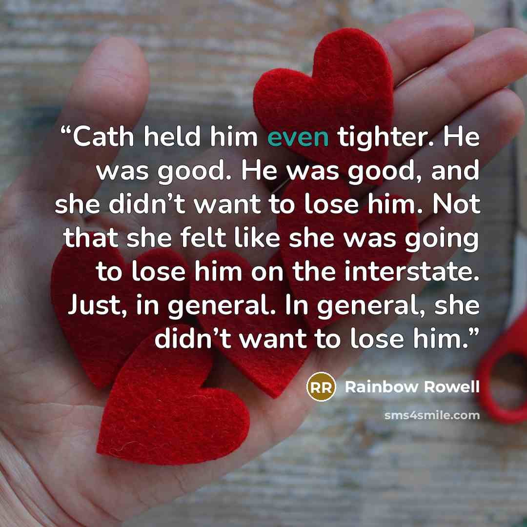 “Cath held him even tighter. He was good. He was good, and she didn’t want to lose him. Not that she felt like she was going to lose him on the interstate. Just, in general. In general, she didn’t want to lose him.” quote by Rainbow Rowell