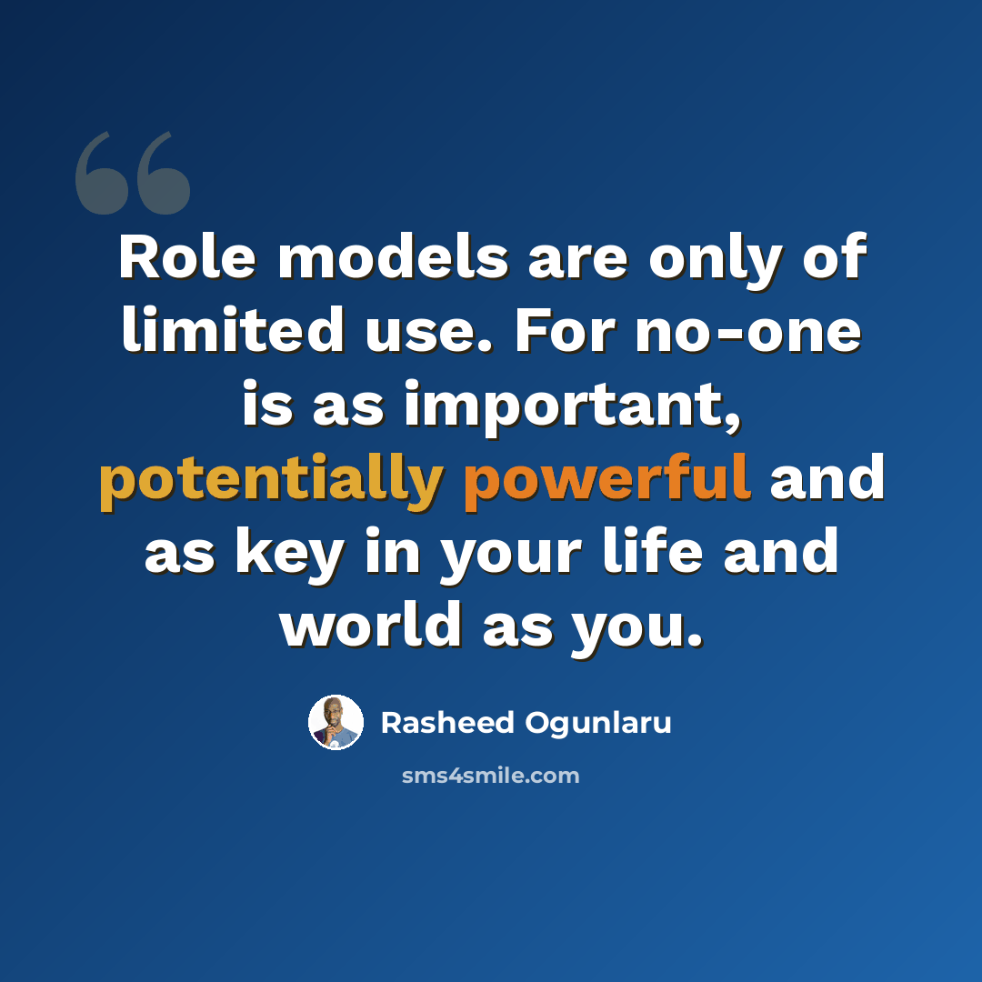 “Role models are only of limited use. For no-one is as important, potentially powerful and as key in your life and world as you.” quote by Rasheed Ogunlaru