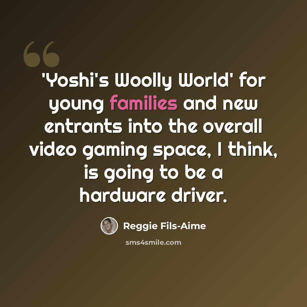 “'Yoshi's Woolly World' for young families and new entrants into the overall video gaming space, I think, is going to be a hardware driver.” quote by Reggie Fils-Aime