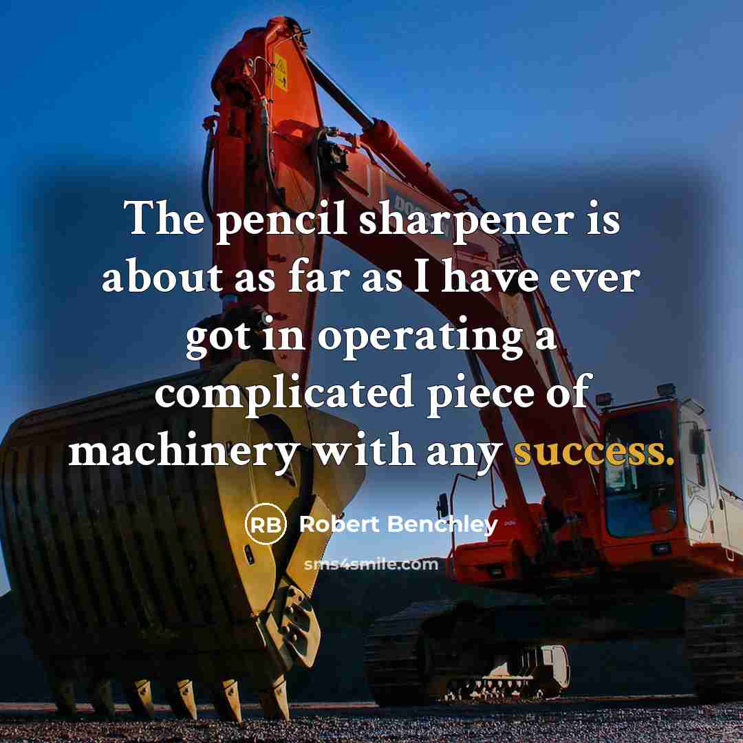 “The pencil sharpener is about as far as I have ever got in operating a complicated piece of machinery with any success.” quote by Robert Benchley