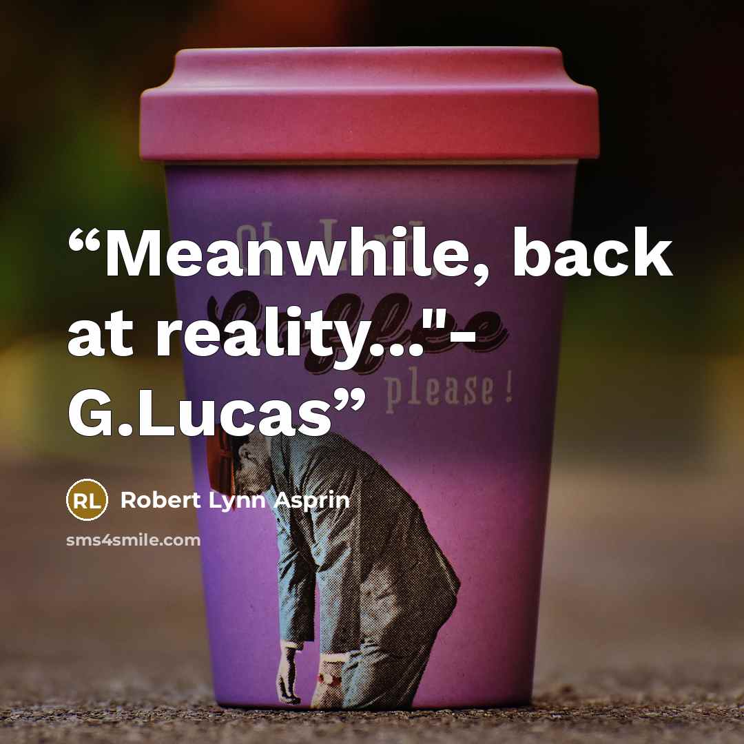 “Meanwhile, back at reality..."- G.Lucas” quote by Robert Lynn Asprin