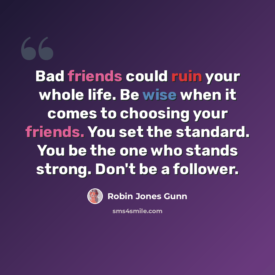“Bad friends could ruin your whole life. Be wise when it comes to choosing your friends. You set the standard. You be the one who stands strong. Don't be a follower.” quote by Robin Jones Gunn