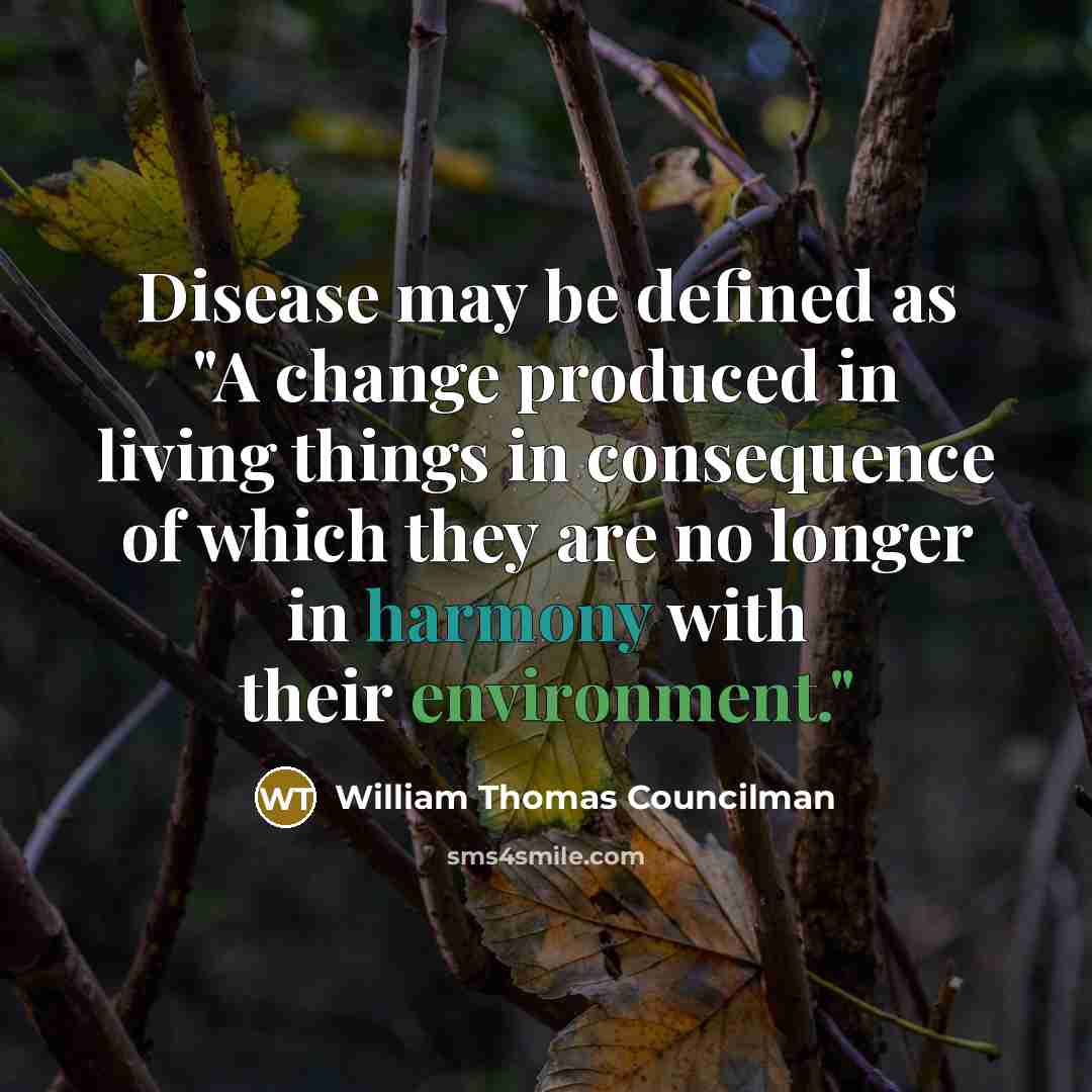 “Disease may be defined as "A change produced in living things in consequence of which they are no longer in harmony with their environment."” quote by William Thomas Councilman