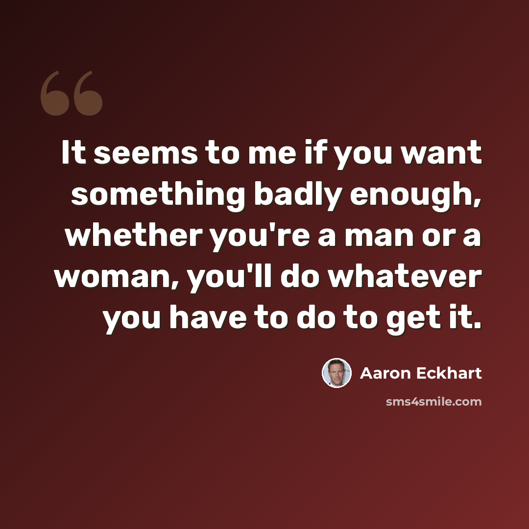 “It seems to me if you want something badly enough, whether you're a man or a woman, you'll do whatever you have to do to get it.” quote by Aaron Eckhart