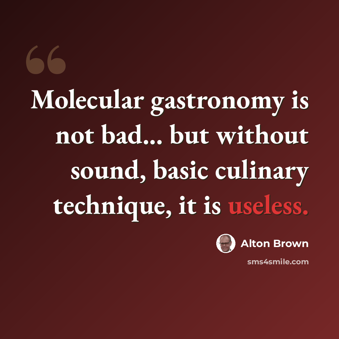 “Molecular gastronomy is not bad... but without sound, basic culinary technique, it is useless.” quote by Alton Brown
