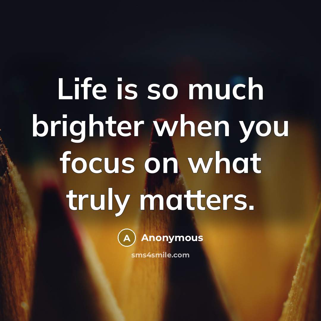 “Life is so much brighter when you focus on what truly matters.” quote by Anonymous
