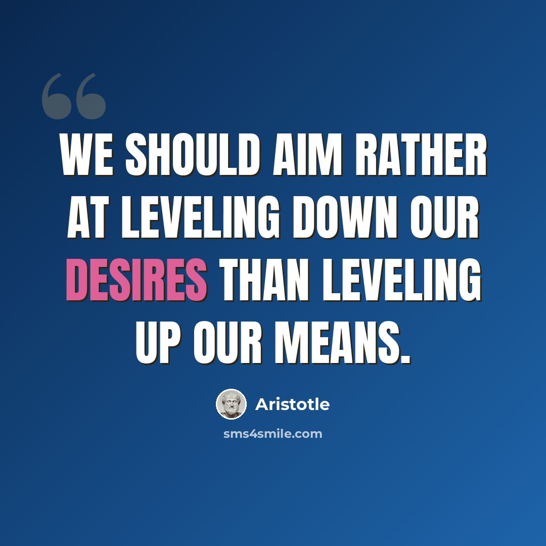 “We should aim rather at leveling down our desires than leveling up our means.” quote by Aristotle