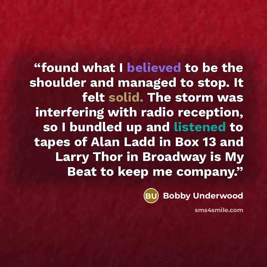 “found what I believed to be the shoulder and managed to stop. It felt solid. The storm was interfering with radio reception, so I bundled up and listened to tapes of Alan Ladd in Box 13 and Larry Thor in Broadway is My Beat to keep me company.” quote by Bobby Underwood