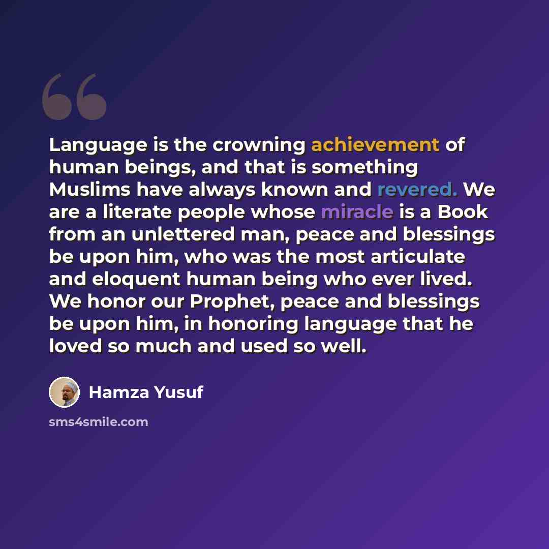 “Language is the crowning achievement of human beings, and that is something Muslims have always known and revered. We are a literate people whose miracle is a Book from an unlettered man, peace and blessings be upon him, who was the most articulate and eloquent human being who ever lived. We honor…” quote by Hamza Yusuf
