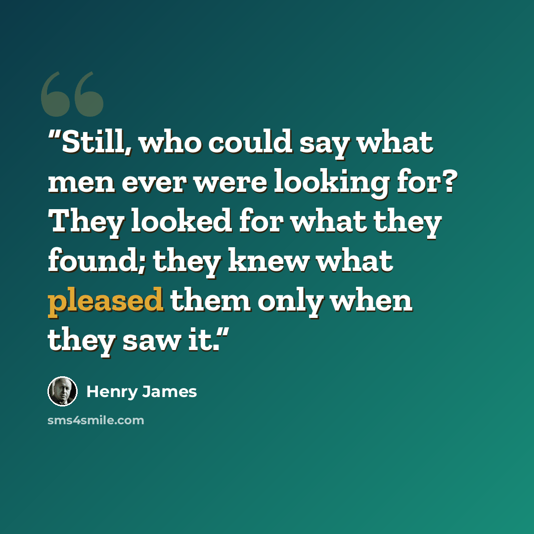 “Still, who could say what men ever were looking for? They looked for what they found; they knew what pleased them only when they saw it.” quote by Henry James