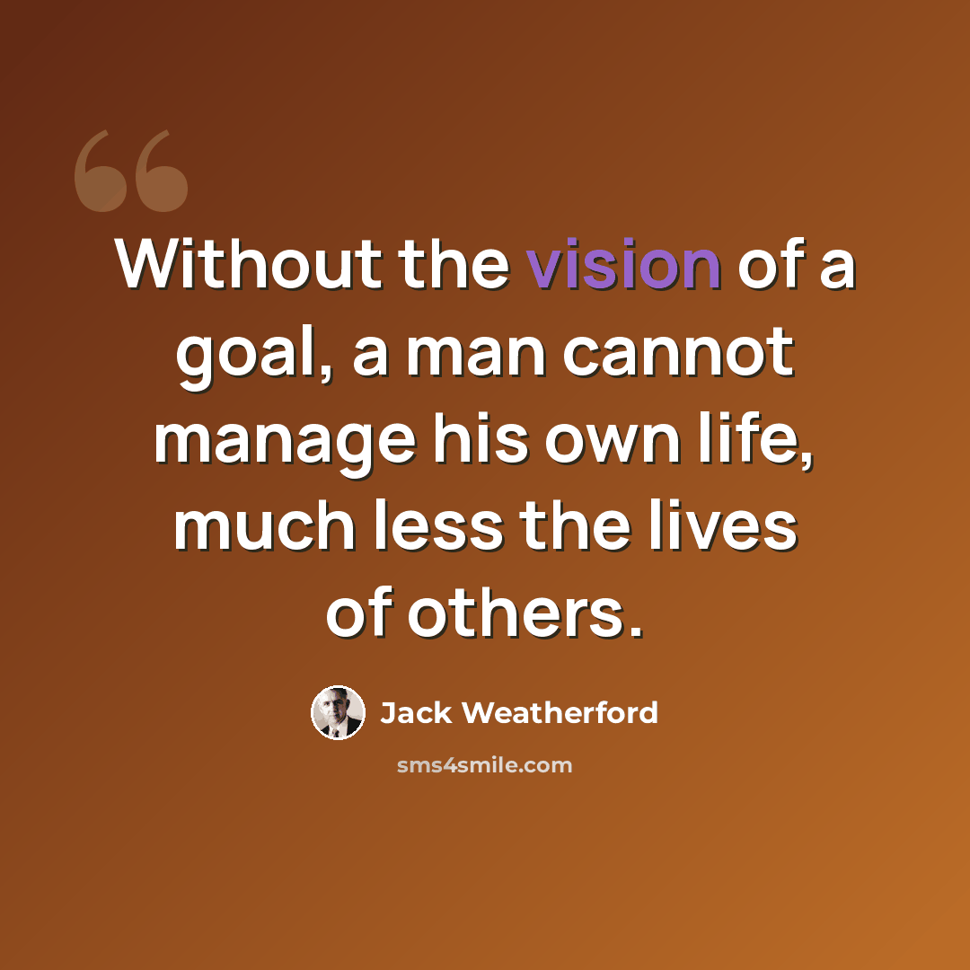 “Without the vision of a goal, a man cannot manage his own life, much less the lives of others.” quote by Jack Weatherford