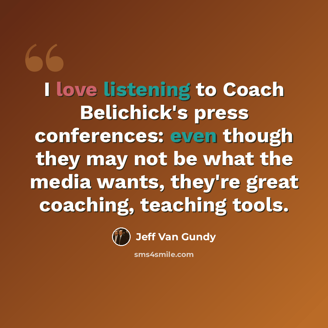“I love listening to Coach Belichick's press conferences: even though they may not be what the media wants, they're great coaching, teaching tools.” quote by Jeff Van Gundy