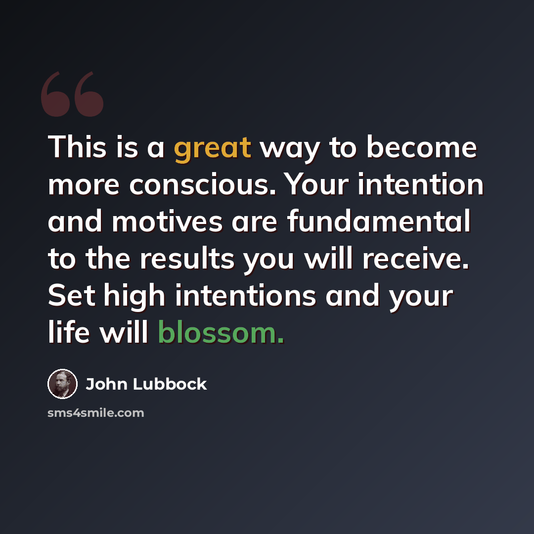 “This is a great way to become more conscious. Your intention and motives are fundamental to the results you will receive. Set high intentions and your life will blossom.” quote by John Lubbock
