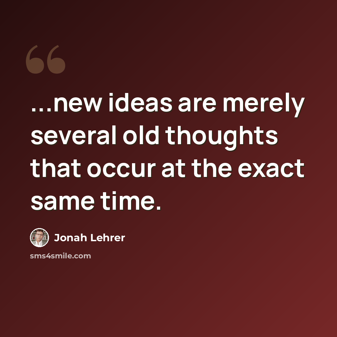 “...new ideas are merely several old thoughts that occur at the exact same time.” quote by Jonah Lehrer