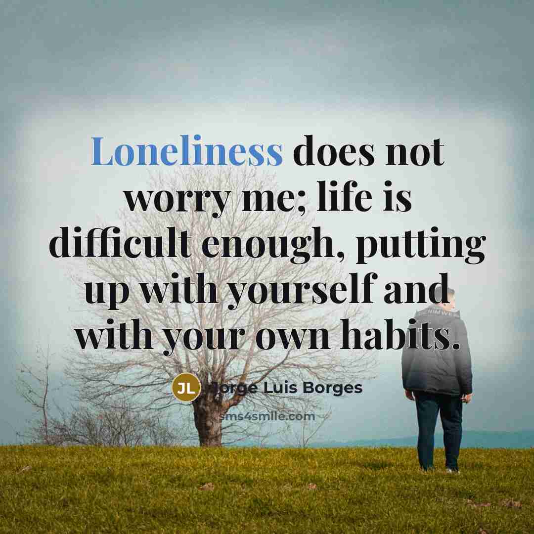 “Loneliness does not worry me; life is difficult enough, putting up with yourself and with your own habits.” quote by Jorge Luis Borges