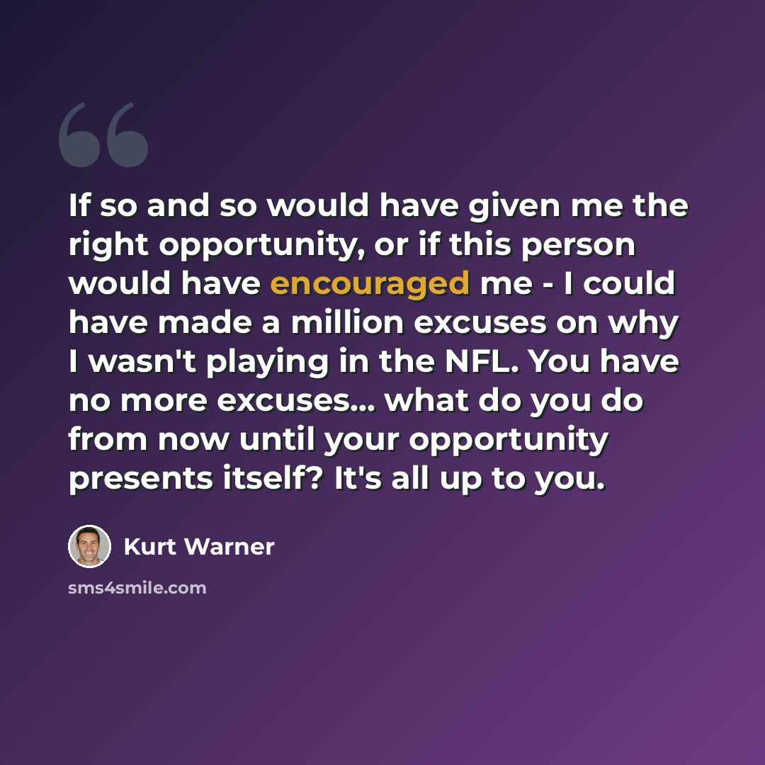 “If so and so would have given me the right opportunity, or if this person would have encouraged me - I could have made a million excuses on why I wasn't playing in the NFL. You have no more excuses... what do you do from now until your opportunity presents itself? It's all up to you.” quote by Kurt Warner
