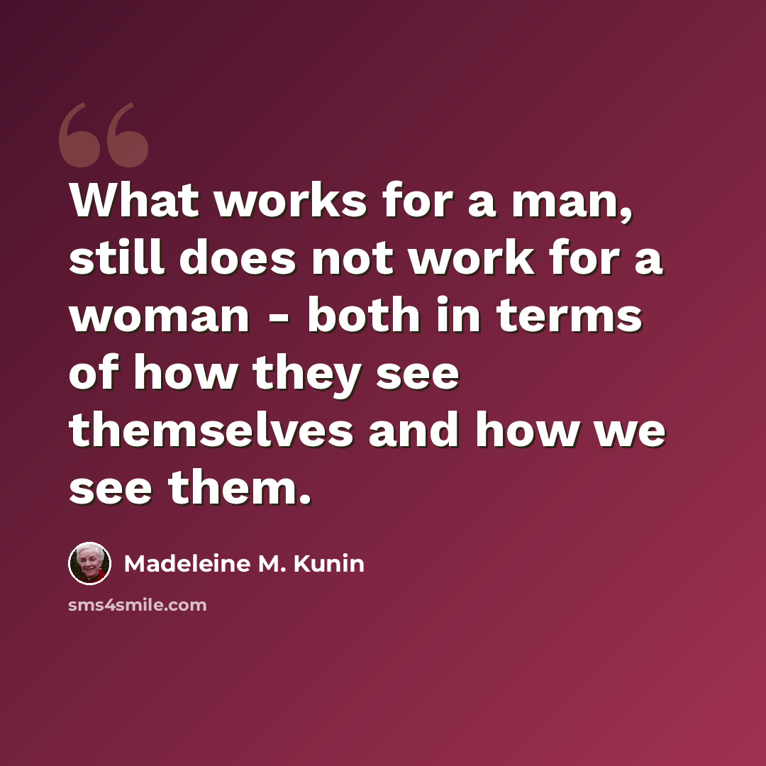 “What works for a man, still does not work for a woman - both in terms of how they see themselves and how we see them.” quote by Madeleine M. Kunin