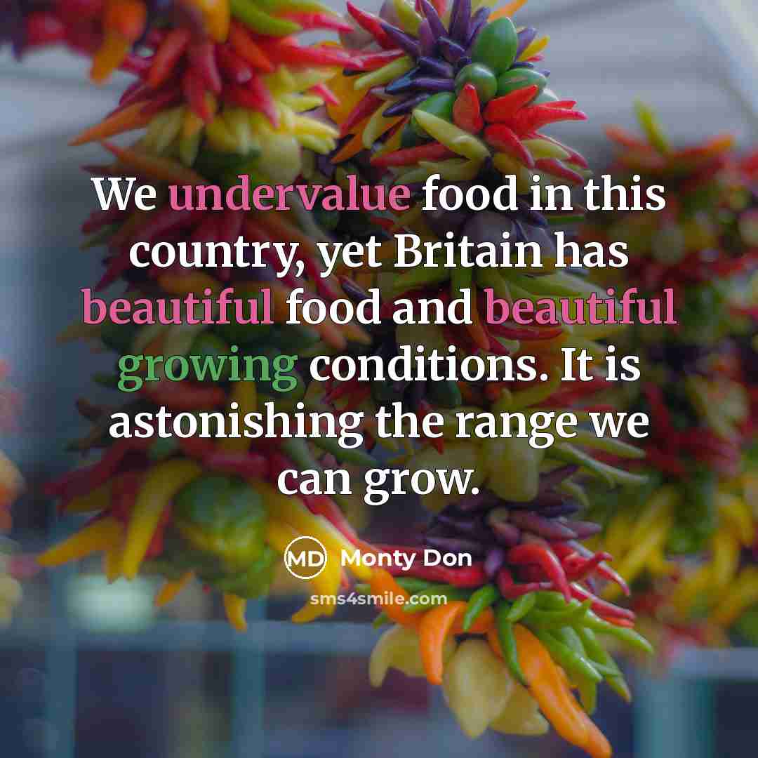 “We undervalue food in this country, yet Britain has beautiful food and beautiful growing conditions. It is astonishing the range we can grow.” quote by Monty Don