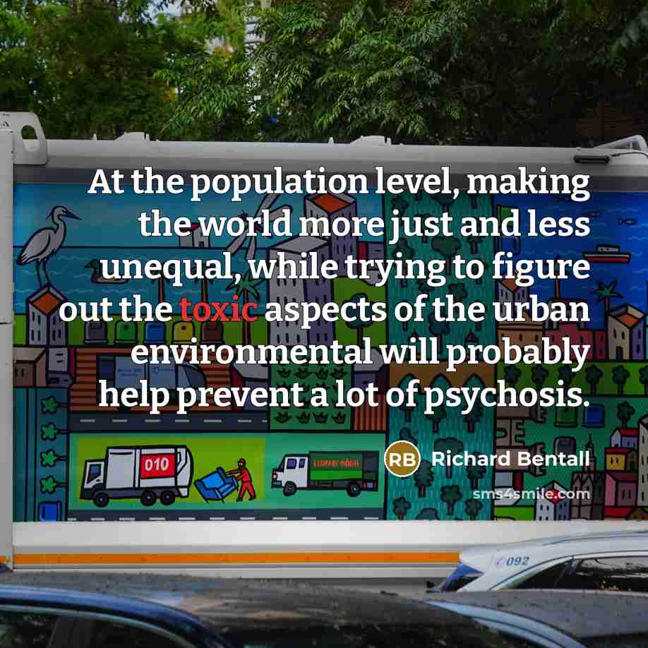“At the population level, making the world more just and less unequal, while trying to figure out the toxic aspects of the urban environmental will probably help prevent a lot of psychosis.” quote by Richard Bentall