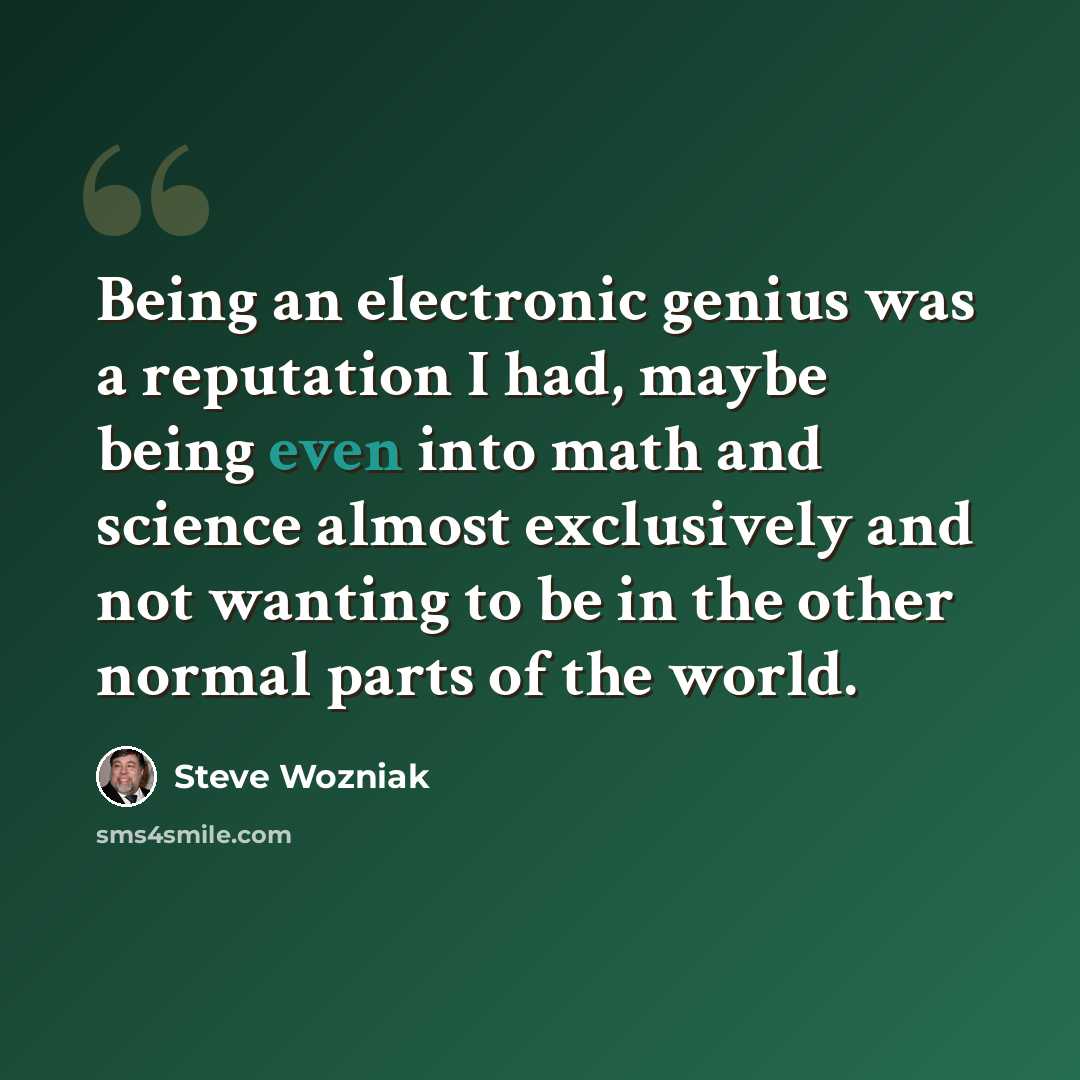 “Being an electronic genius was a reputation I had, maybe being even into math and science almost exclusively and not wanting to be in the other normal parts of the world.” quote by Steve Wozniak