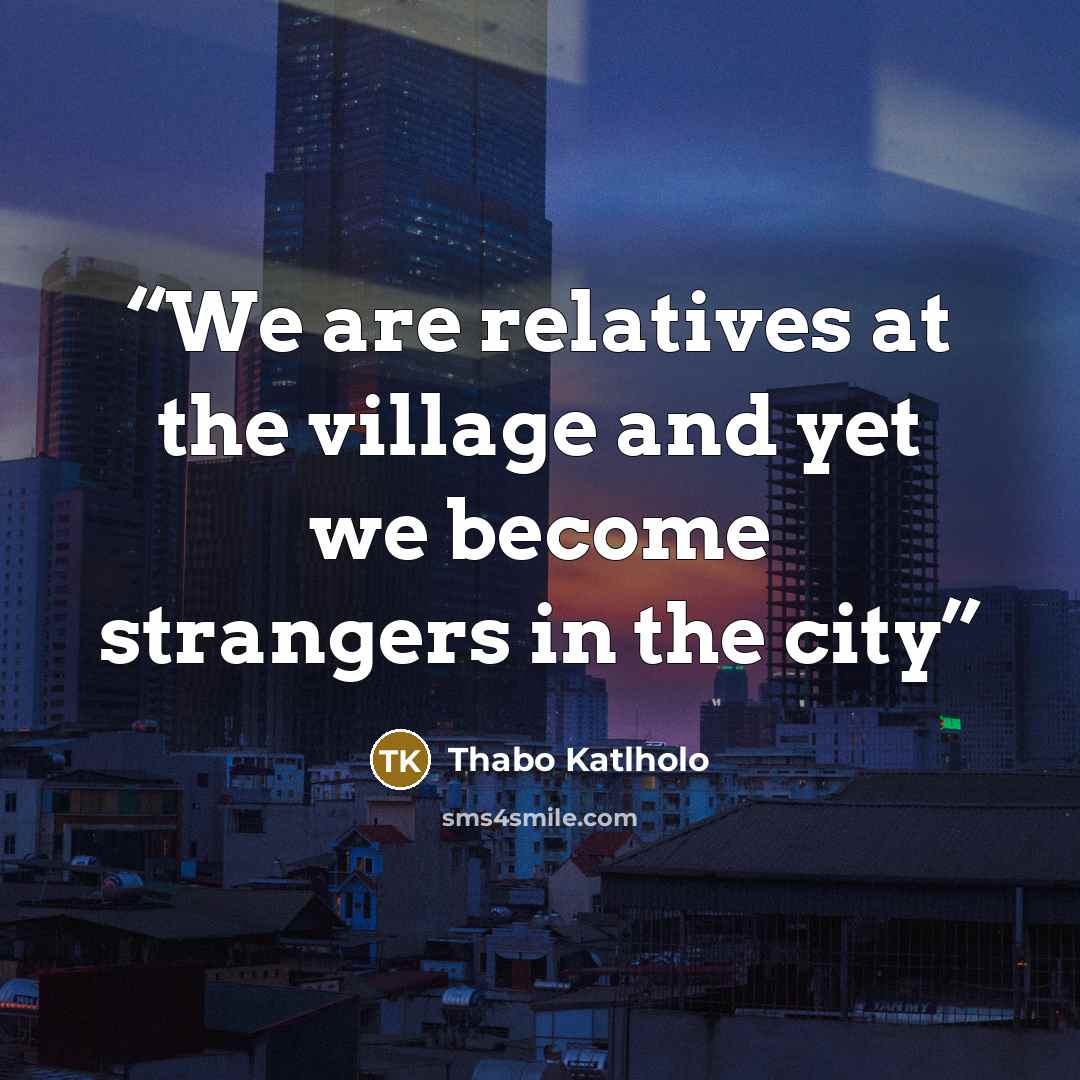 “We are relatives at the village and yet we become strangers in the city” quote by Thabo Katlholo