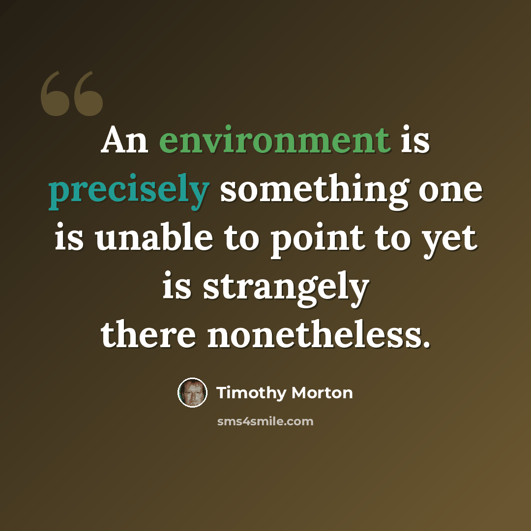 “An environment is precisely something one is unable to point to yet is strangely there nonetheless.” quote by Timothy Morton
