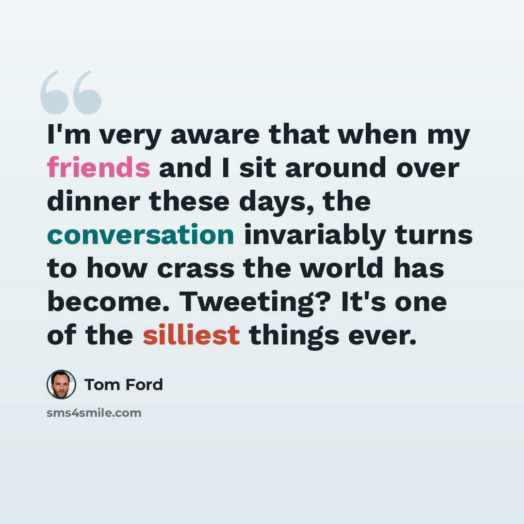 “I'm very aware that when my friends and I sit around over dinner these days, the conversation invariably turns to how crass the world has become. Tweeting? It's one of the silliest things ever.” quote by Tom Ford