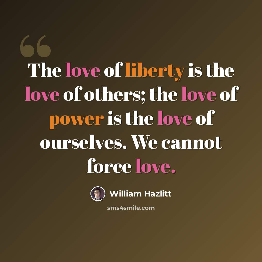 “The love of liberty is the love of others; the love of power is the love of ourselves. We cannot force love.” quote by William Hazlitt