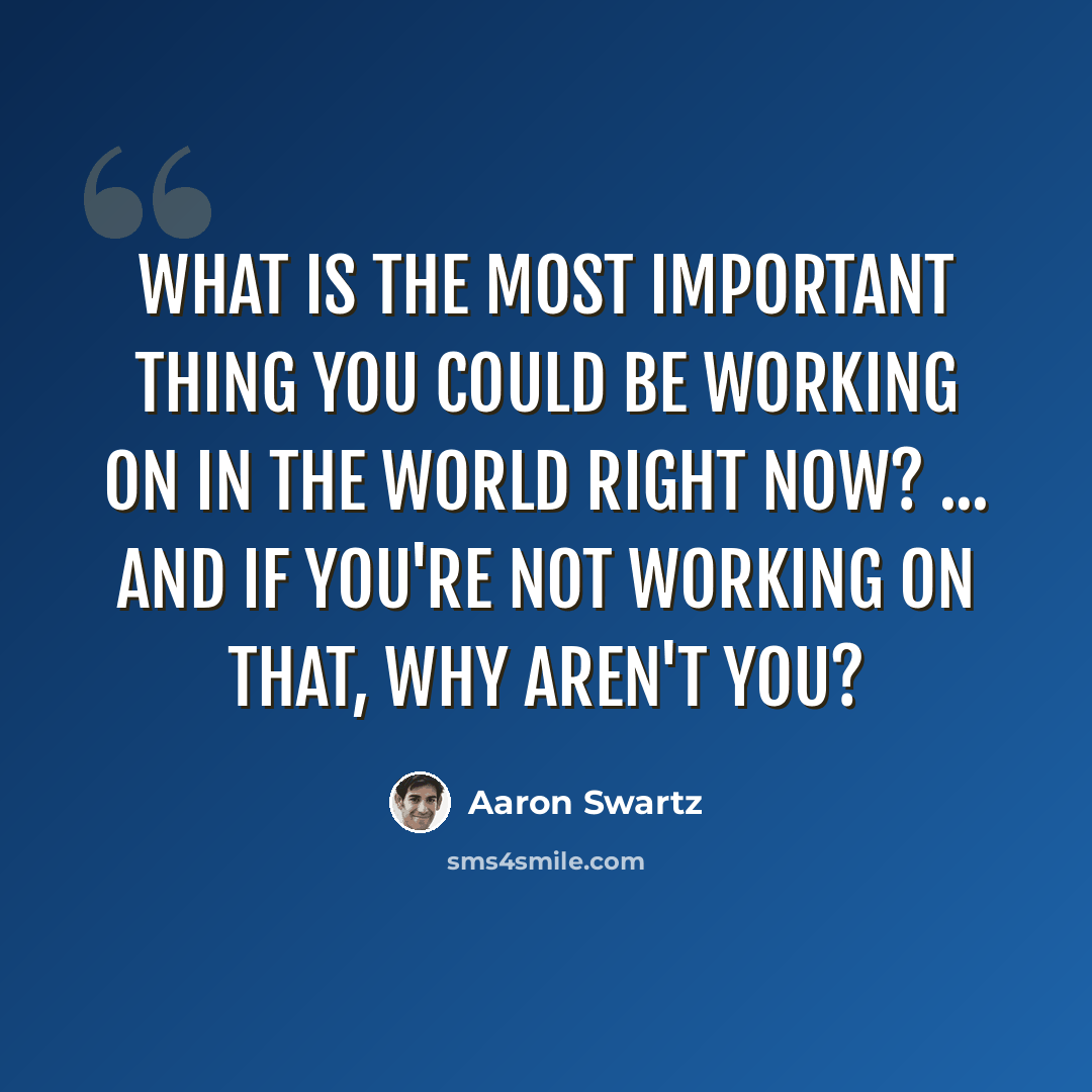 “What is the most important thing you could be working on in the world right now? ... And if you're not working on that, why aren't you?” quote by Aaron Swartz