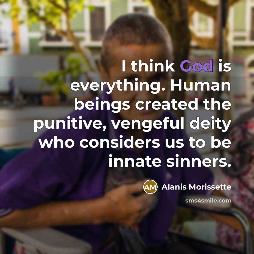 “I think God is everything. Human beings created the punitive, vengeful deity who considers us to be innate sinners.” quote by Alanis Morissette