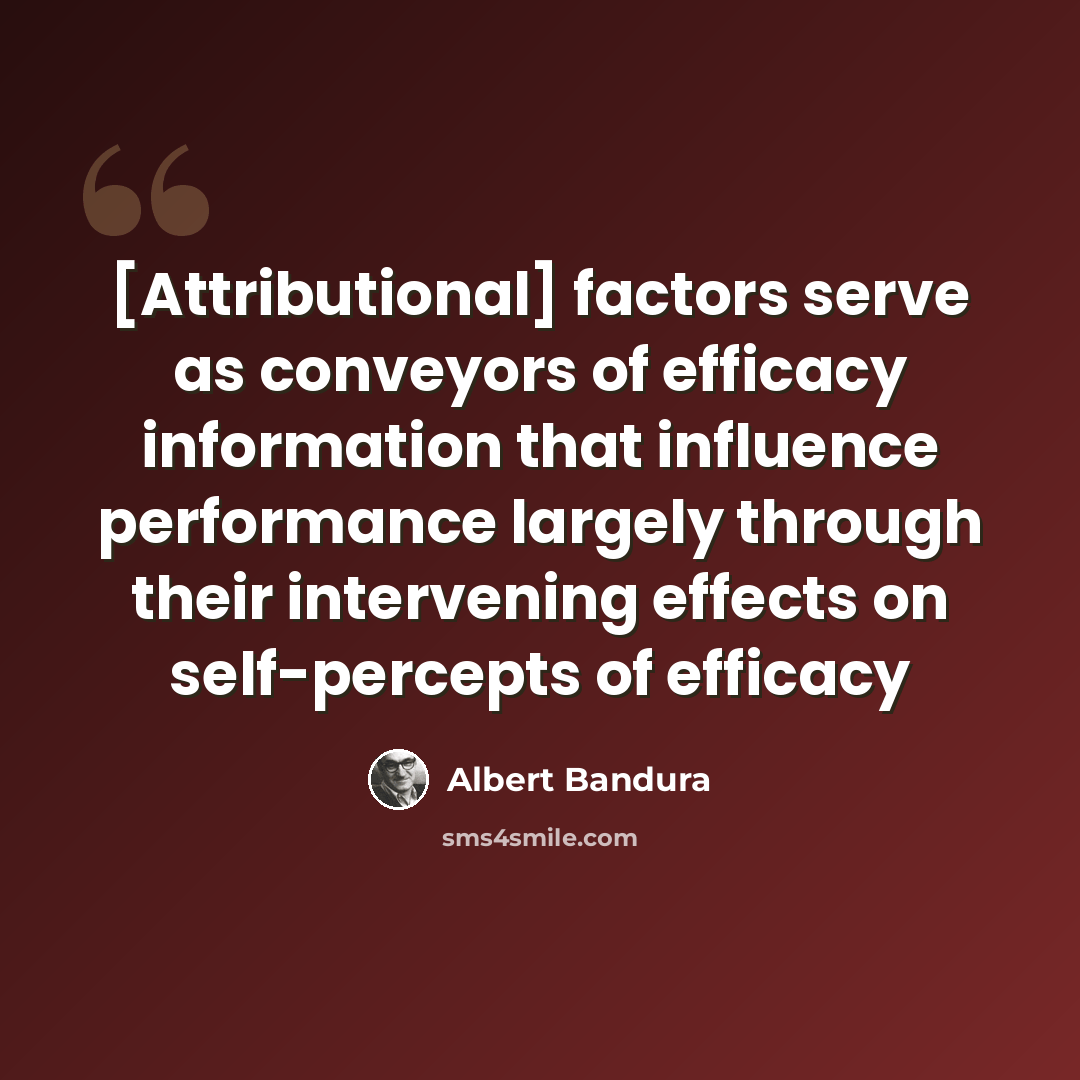“[Attributional] factors serve as conveyors of efficacy information that influence performance largely through their intervening effects on self-percepts of efficacy” quote by Albert Bandura