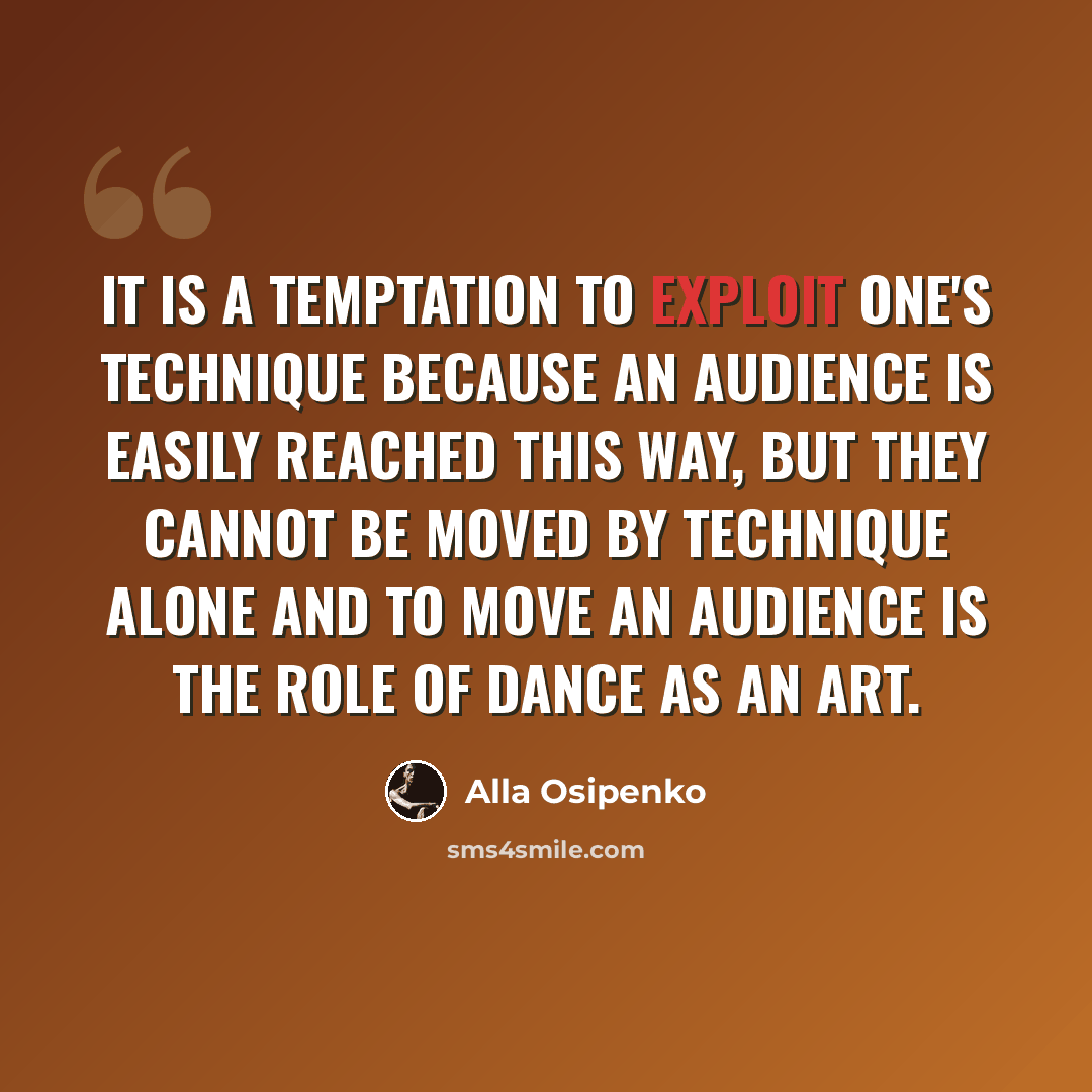 “It is a temptation to exploit one's technique because an audience is easily reached this way, but they cannot be moved by technique alone and to move an audience is the role of dance as an art.” quote by Alla Osipenko