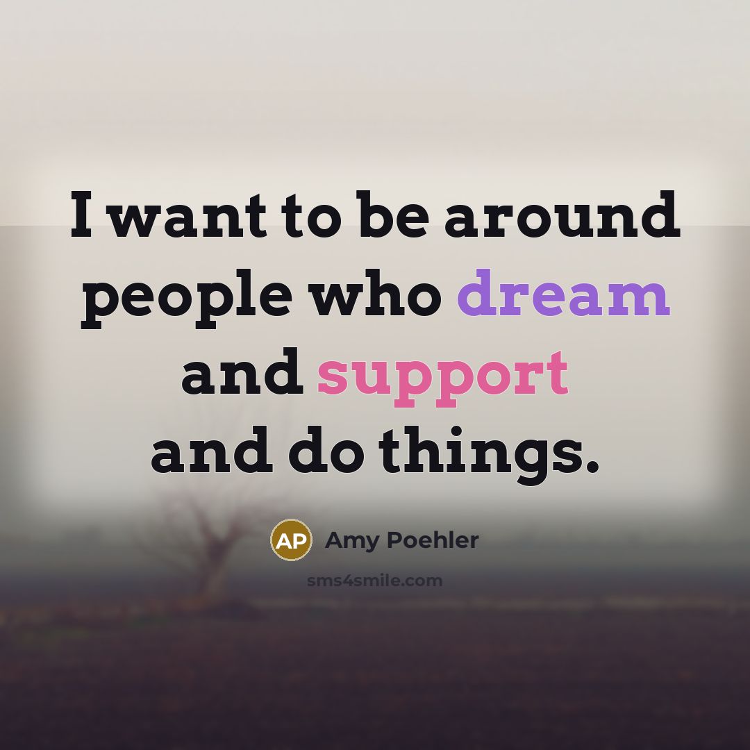 “I want to be around people who dream and support and do things.” quote by Amy Poehler