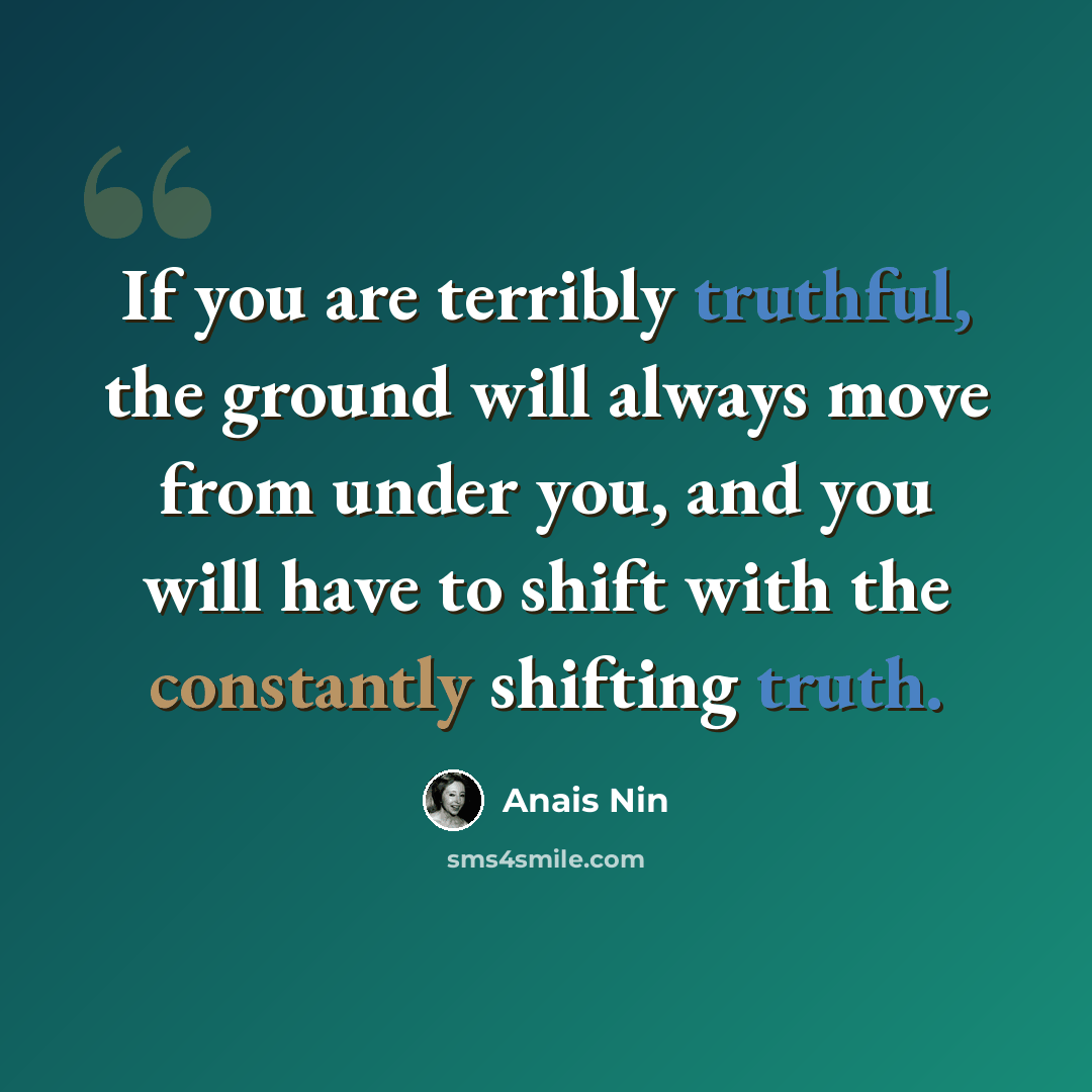 “If you are terribly truthful, the ground will always move from under you, and you will have to shift with the constantly shifting truth.” quote by Anais Nin