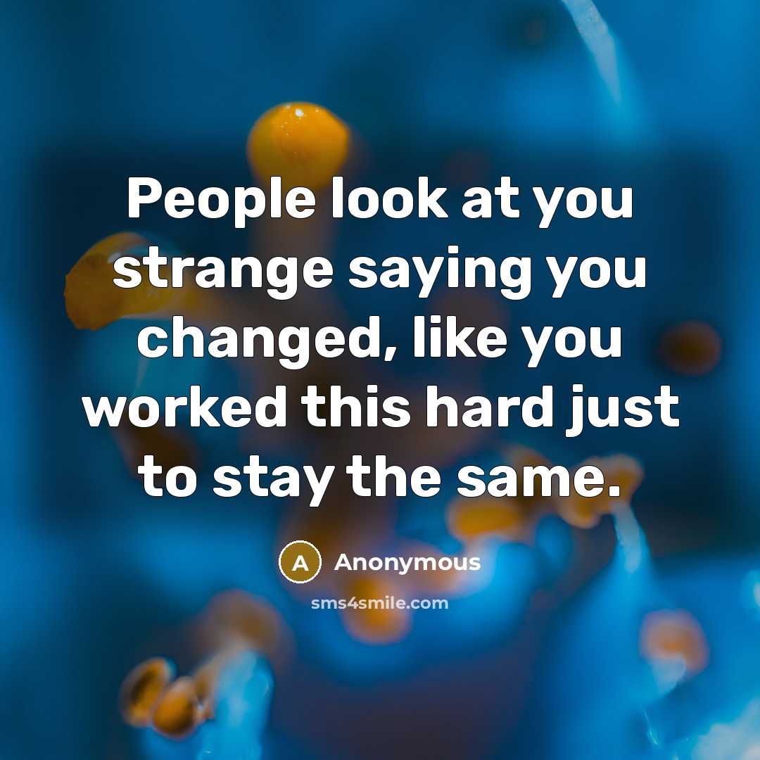 “People look at you strange saying you changed, like you worked this hard just to stay the same.” quote by Anonymous