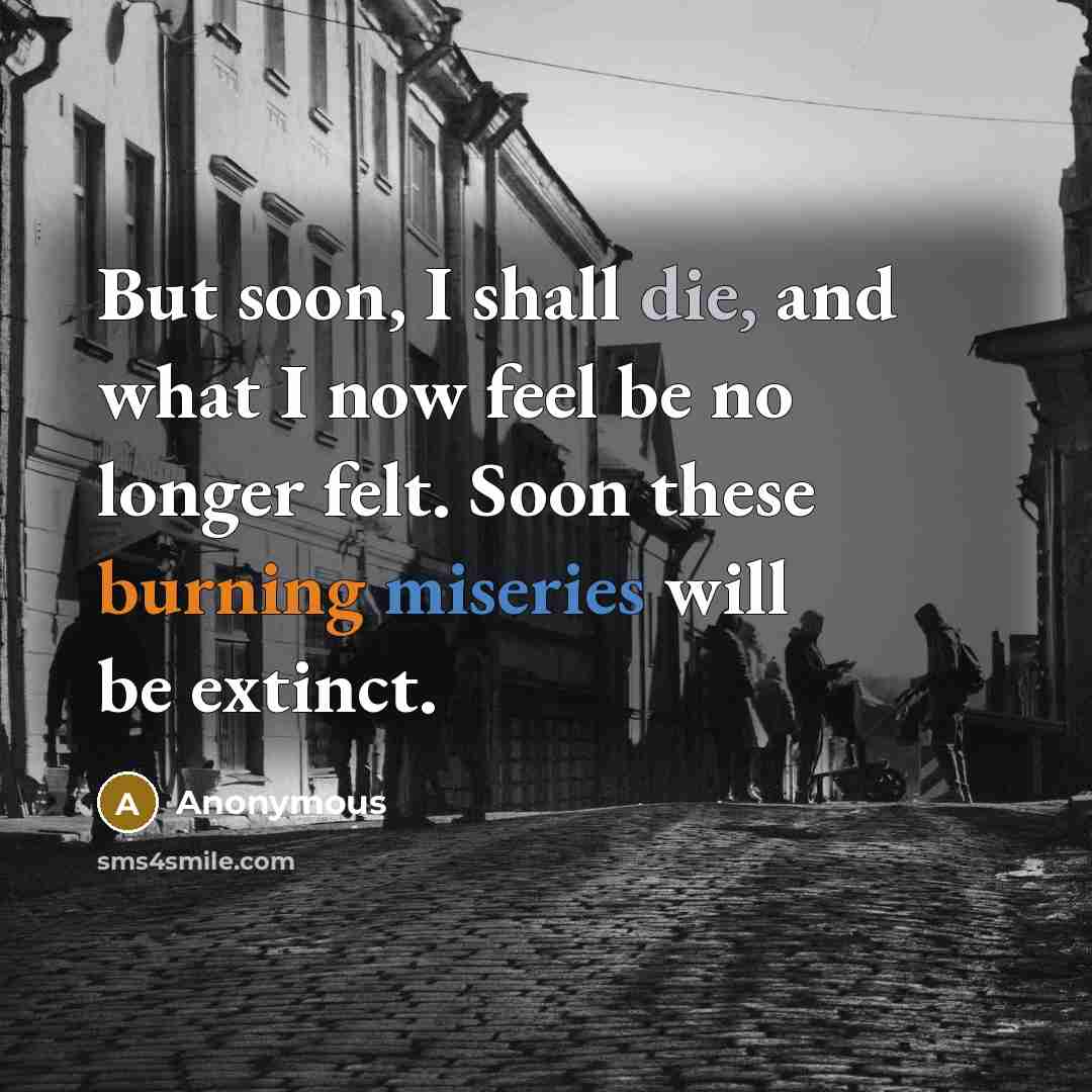 “But soon, I shall die, and what I now feel be no longer felt. Soon these burning miseries will be extinct.” quote by Anonymous