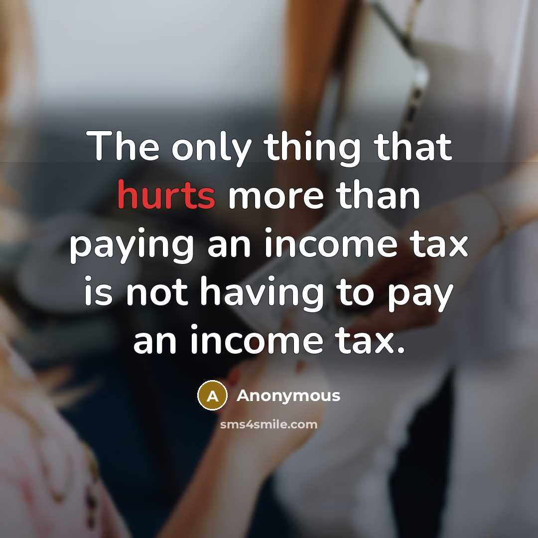 “The only thing that hurts more than paying an income tax is not having to pay an income tax.” quote by Anonymous