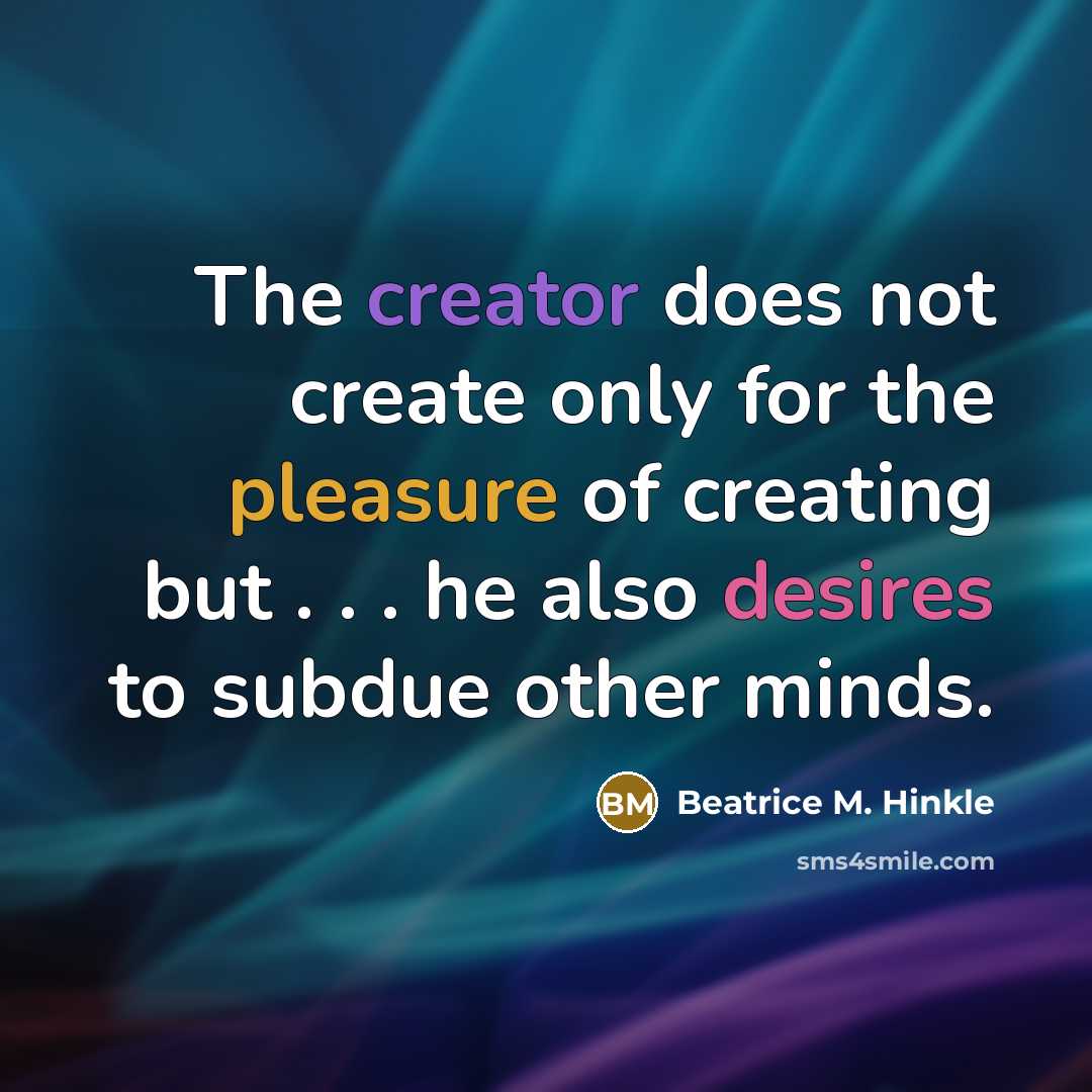 “The creator does not create only for the pleasure of creating but . . . he also desires to subdue other minds.” quote by Beatrice M. Hinkle