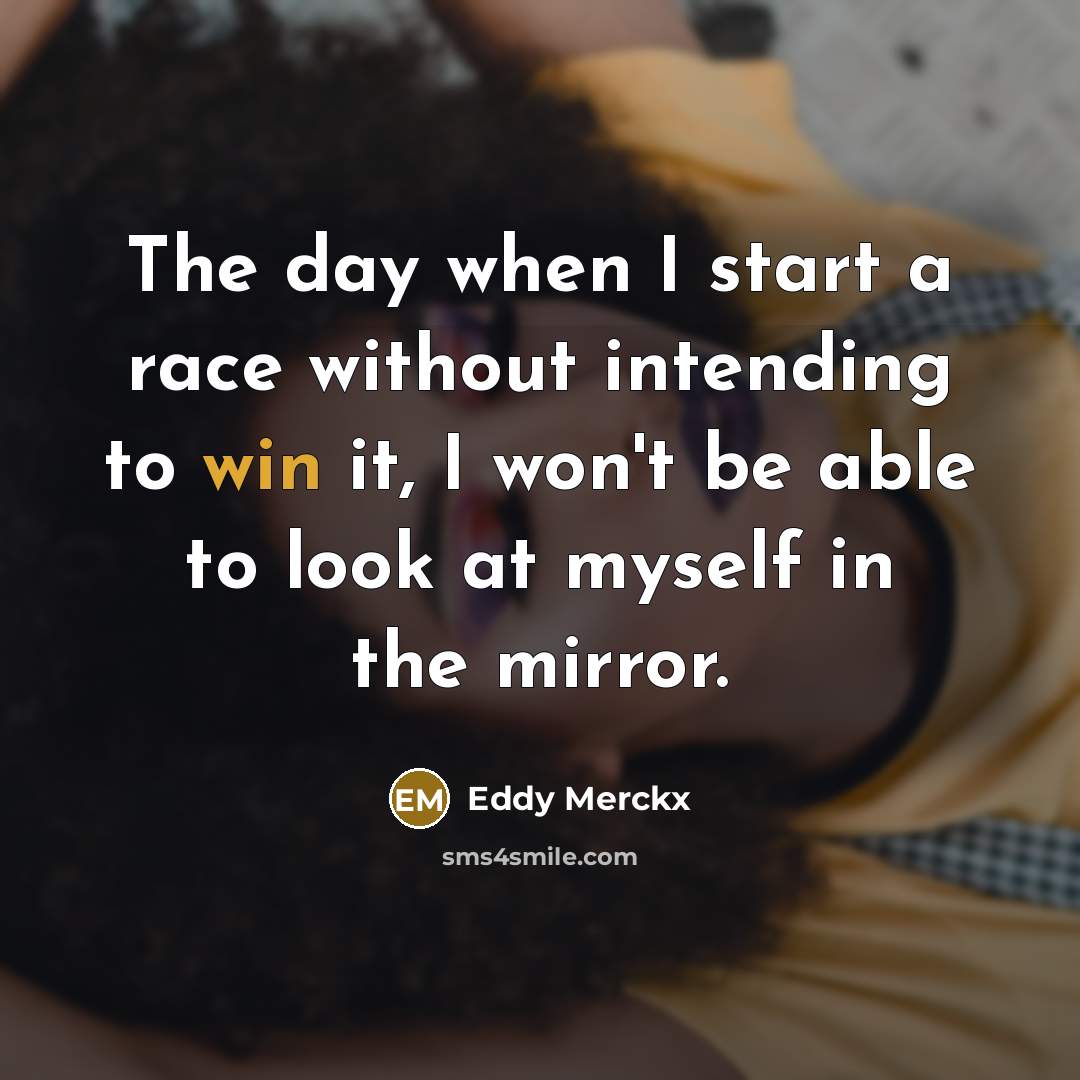“The day when I start a race without intending to win it, I won't be able to look at myself in the mirror.” quote by Eddy Merckx