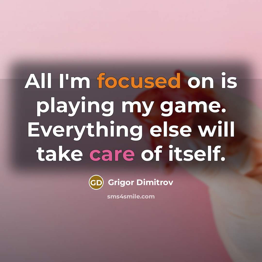 “All I'm focused on is playing my game. Everything else will take care of itself.” quote by Grigor Dimitrov