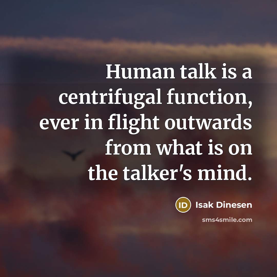 “Human talk is a centrifugal function, ever in flight outwards from what is on the talker's mind.” quote by Isak Dinesen