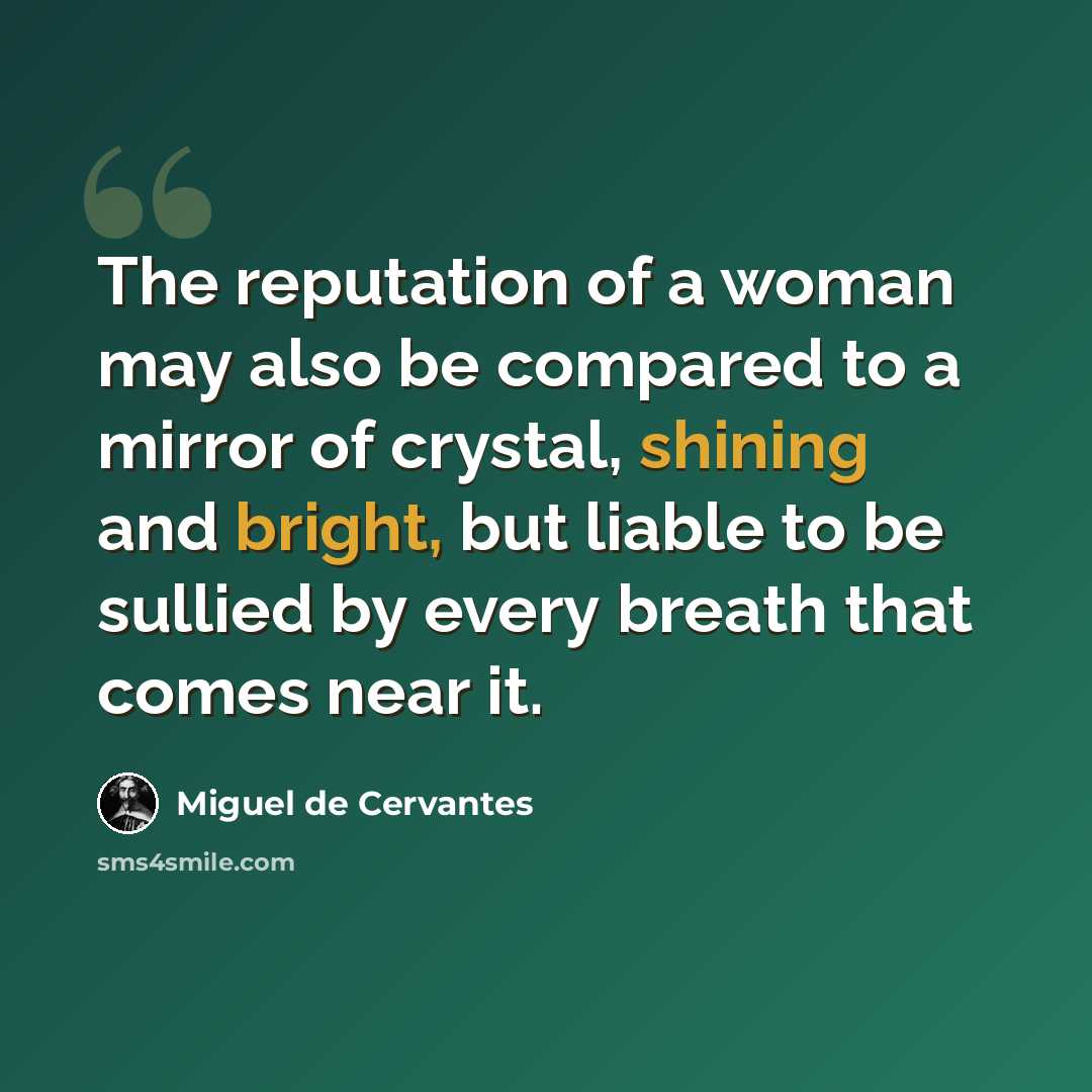 “The reputation of a woman may also be compared to a mirror of crystal, shining and bright, but liable to be sullied by every breath that comes near it.” quote by Miguel de Cervantes