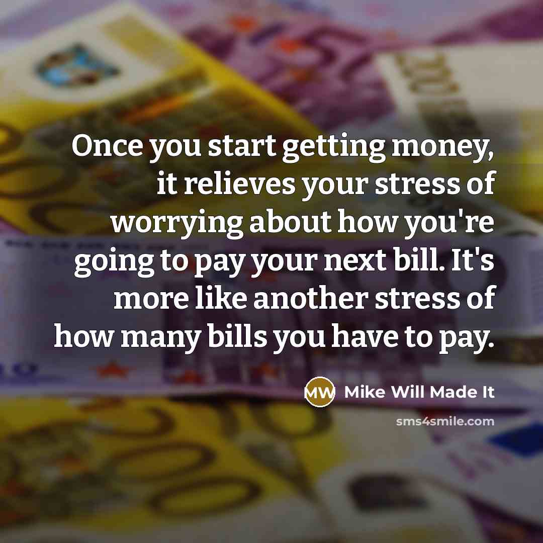 “Once you start getting money, it relieves your stress of worrying about how you're going to pay your next bill. It's more like another stress of how many bills you have to pay.” quote by Mike Will Made It
