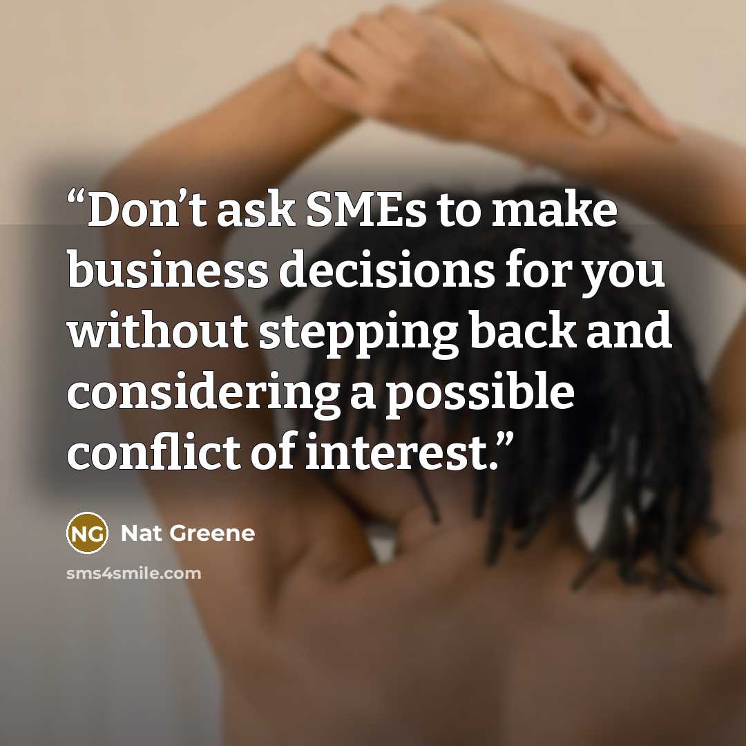 “Don’t ask SMEs to make business decisions for you without stepping back and considering a possible conflict of interest.” quote by Nat Greene