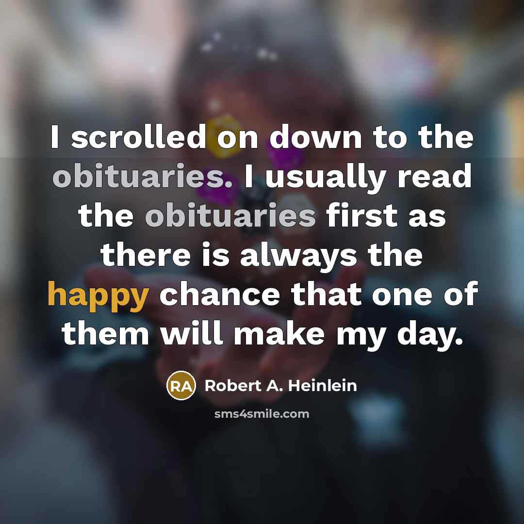 “I scrolled on down to the obituaries. I usually read the obituaries first as there is always the happy chance that one of them will make my day.” quote by Robert A. Heinlein