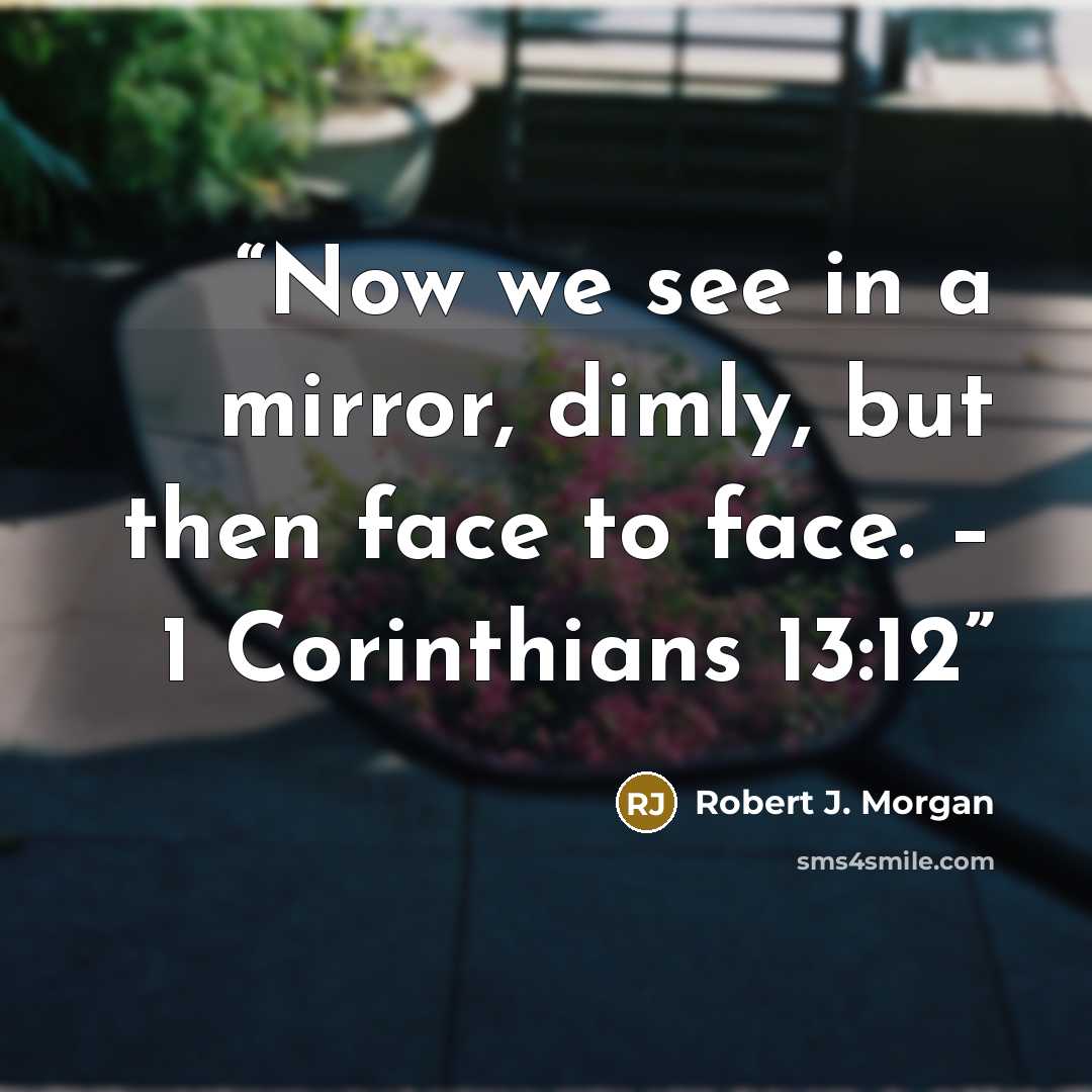 “Now we see in a mirror, dimly, but then face to face. – 1 Corinthians 13:12” quote by Robert J. Morgan